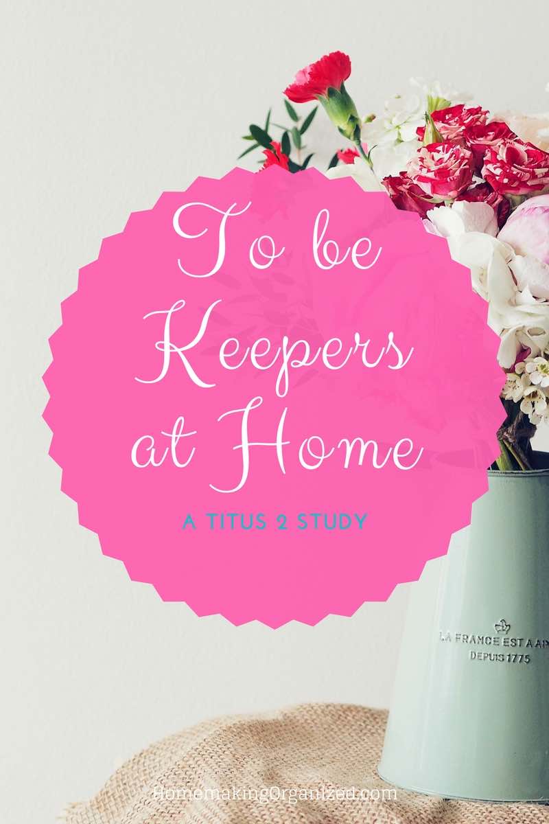 To be Keepers at Home. A study of the Titus 2 Woman - Homemaking Organized